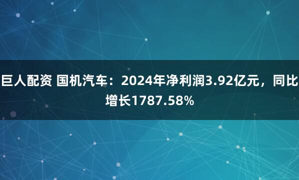 巨人配资 国机汽车：2024年净利润3.92亿元，同比增长1787.58%