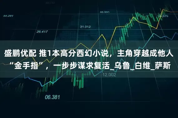 盛鹏优配 推1本高分西幻小说，主角穿越成他人“金手指”，一步步谋求复活_乌鲁_白维_萨斯