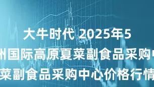 大牛时代 2025年5月13日兰州国际高原夏菜副食品采购中心价格行情