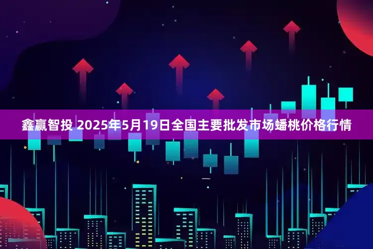 鑫赢智投 2025年5月19日全国主要批发市场蟠桃价格行情