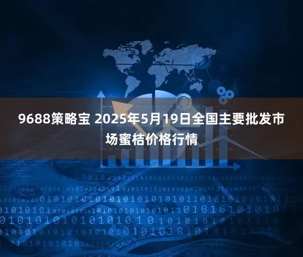 9688策略宝 2025年5月19日全国主要批发市场蜜桔价格行情