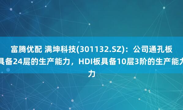 富腾优配 满坤科技(301132.SZ)：公司通孔板具备24层的生产能力，HDI板具备10层3阶的生产能力
