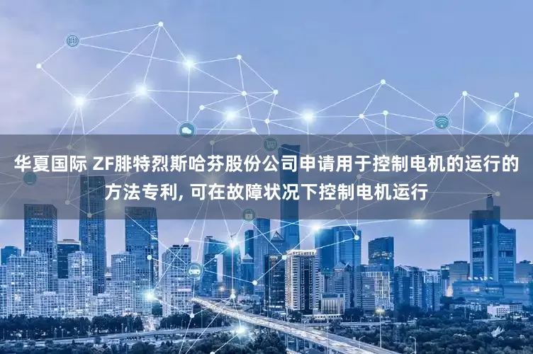 华夏国际 ZF腓特烈斯哈芬股份公司申请用于控制电机的运行的方法专利, 可在故障状况下控制电机运行