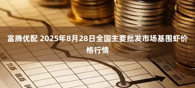 富腾优配 2025年8月28日全国主要批发市场基围虾价格行情