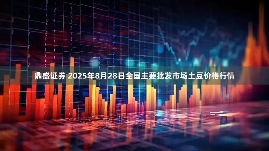 鼎盛证券 2025年8月28日全国主要批发市场土豆价格行情
