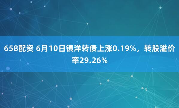 658配资 6月10日镇洋转债上涨0.19%，转股溢价率29.26%