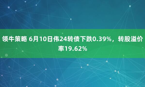 领牛策略 6月10日伟24转债下跌0.39%，转股溢价率19.62%