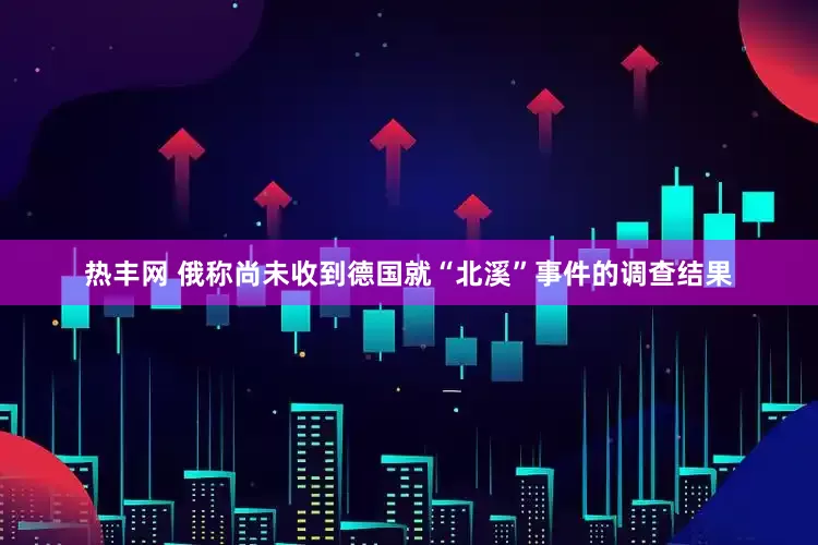 热丰网 俄称尚未收到德国就“北溪”事件的调查结果