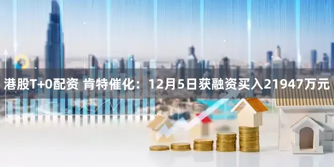 港股T+0配资 肯特催化：12月5日获融资买入21947万元