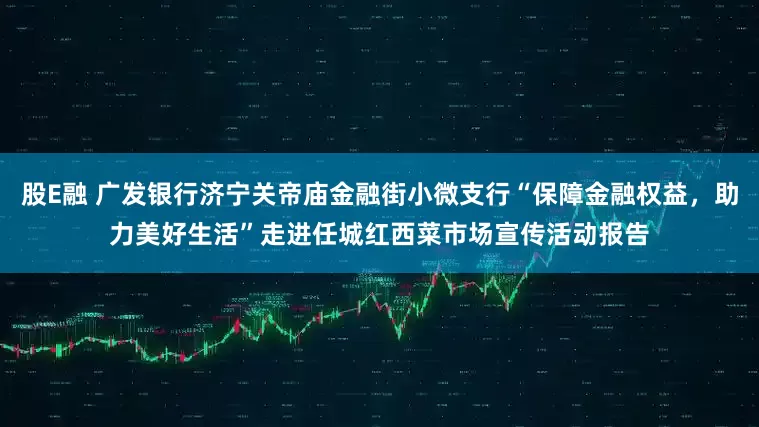 股E融 广发银行济宁关帝庙金融街小微支行“保障金融权益，助力美好生活”走进任城红西菜市场宣传活动报告