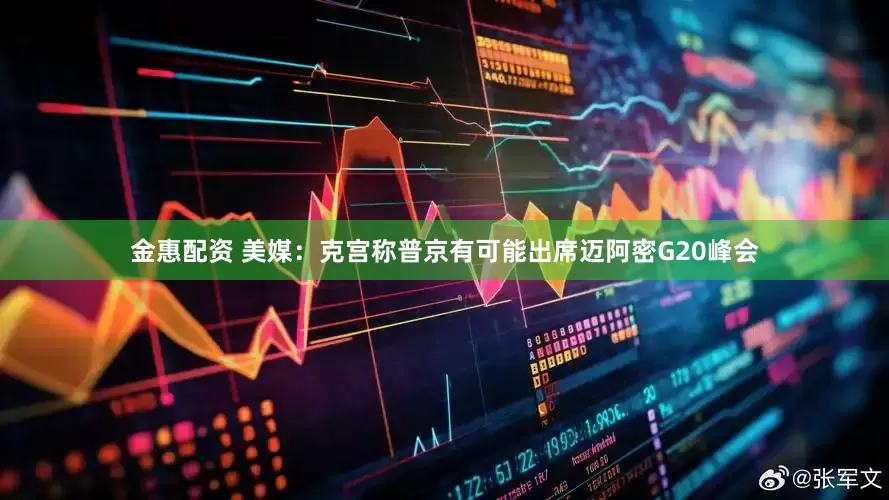 金惠配资 美媒：克宫称普京有可能出席迈阿密G20峰会