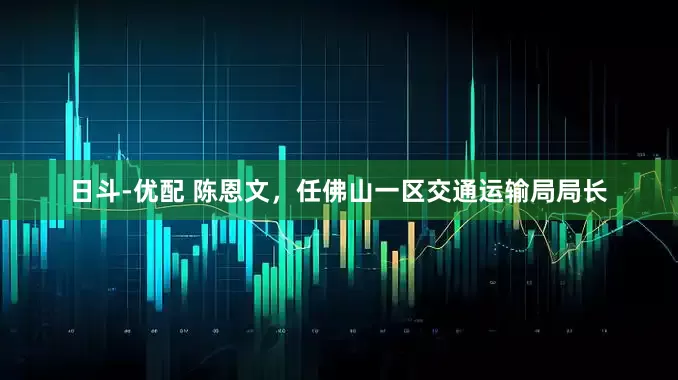 日斗-优配 陈恩文，任佛山一区交通运输局局长